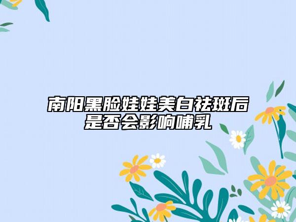 南阳黑脸娃娃美白祛斑后是否会影响哺乳