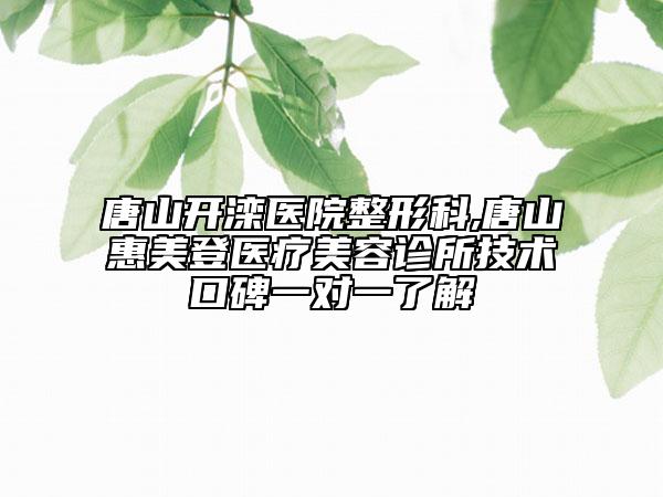 唐山开滦医院整形科,唐山惠美登医疗美容诊所技术口碑一对一了解