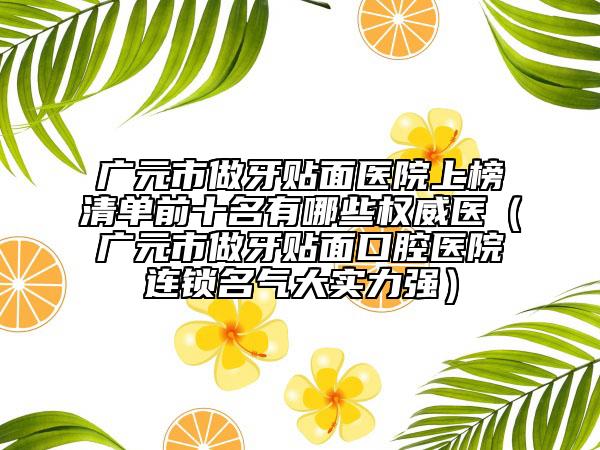 广元市做牙贴面医院上榜清单前十名有哪些权威医（广元市做牙贴面口腔医院连锁名气大实力强）