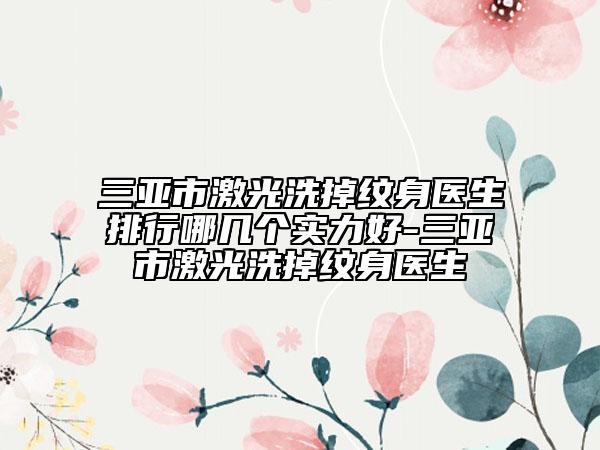 三亚市激光洗掉纹身医生排行哪几个实力好-三亚市激光洗掉纹身医生