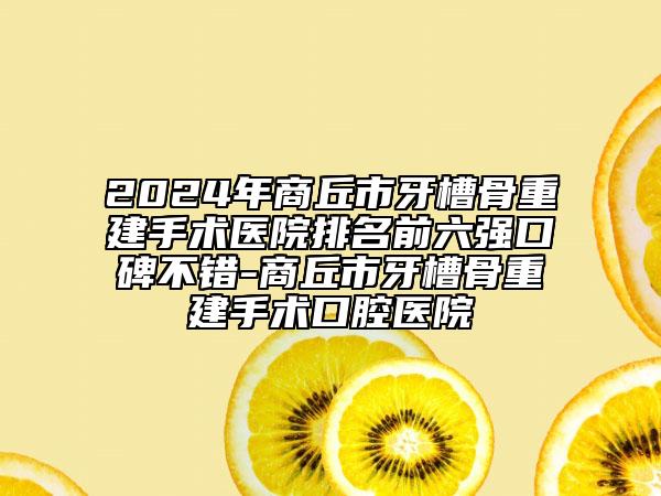 2024年商丘市牙槽骨重建手术医院排名前六强口碑不错-商丘市牙槽骨重建手术口腔医院