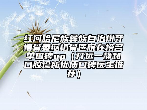 红河哈尼族彝族自治州牙槽骨萎缩植骨医院在榜名单口碑up（开远一静和口腔诊所优质口碑医生推荐）