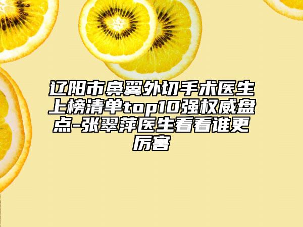 辽阳市鼻翼外切手术医生上榜清单top10强权威盘点-张翠萍医生看看谁更厉害