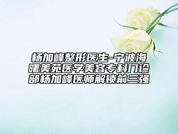 杨加峰整形医生-宁波海曙美苑医学美容专科门诊部杨加峰医师解锁前三强