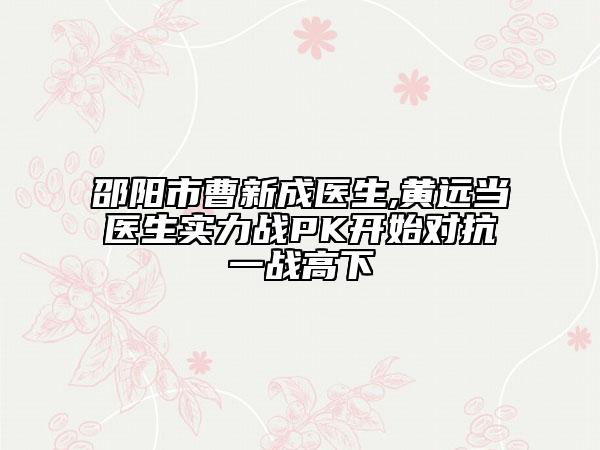 邵阳市曹新成医生,黄远当医生实力战PK开始对抗一战高下