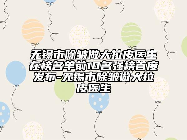 无锡市除皱做大拉皮医生在榜名单前10名强榜首度发布-无锡市除皱做大拉皮医生