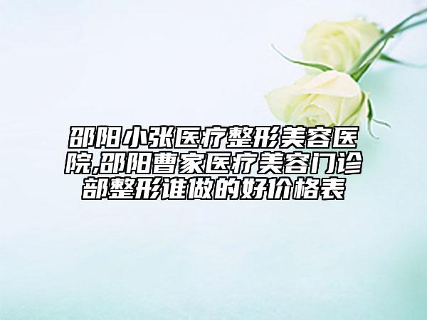 邵阳小张医疗整形美容医院,邵阳曹家医疗美容门诊部整形谁做的好价格表