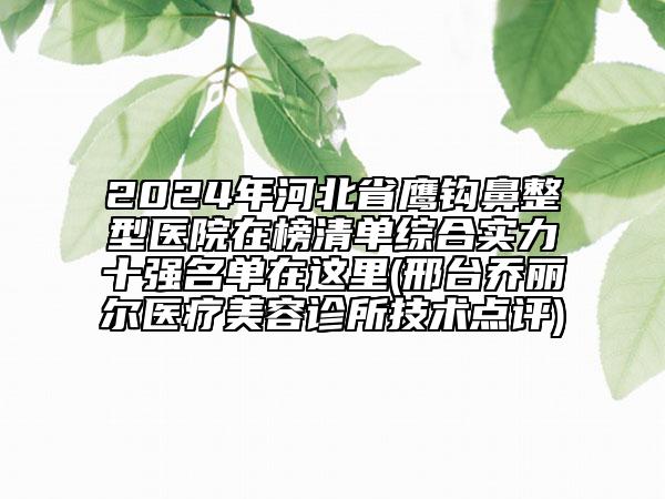 2024年河北省鹰钩鼻整型医院在榜清单综合实力十强名单在这里(邢台乔丽尔医疗美容诊所技术点评)