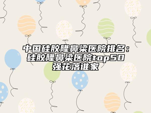 中国硅胶隆鼻梁医院排名：硅胶隆鼻梁医院top50强花落谁家