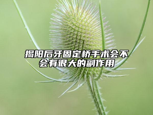 揭阳后牙固定桥手术会不会有很大的副作用