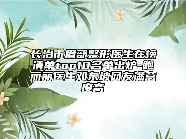 长治市眉部整形医生在榜清单top10名单出炉-鲍丽丽医生邓东坡网友满意度高