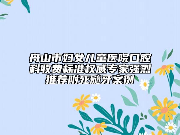 舟山市妇女儿童医院口腔科收费标准权威专家强烈推荐附死髓牙案例