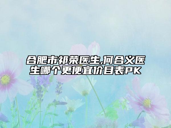 合肥市祁荣医生,何合义医生哪个更便宜价目表PK