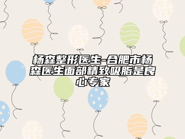 杨森整形医生-合肥市杨森医生面部精致吸脂是良心专家