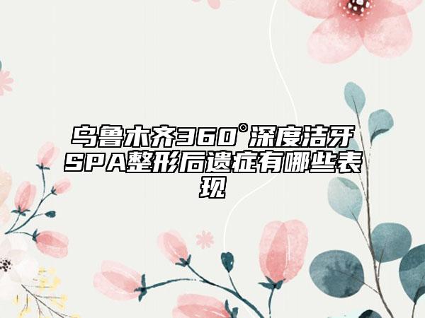 乌鲁木齐360°深度洁牙SPA整形后遗症有哪些表现