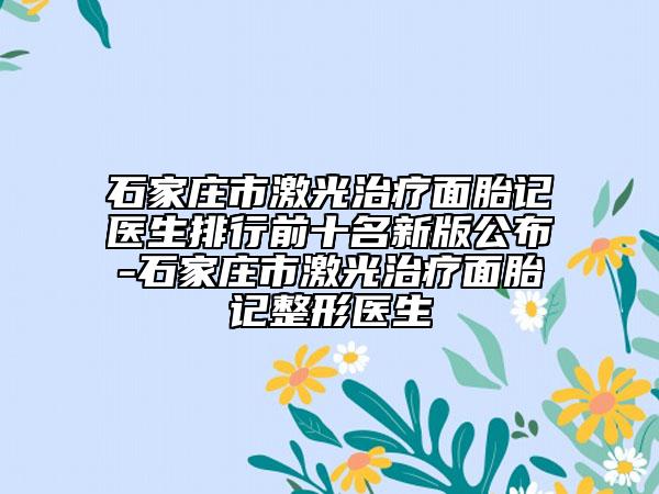 石家庄市激光治疗面胎记医生排行前十名新版公布-石家庄市激光治疗面胎记整形医生