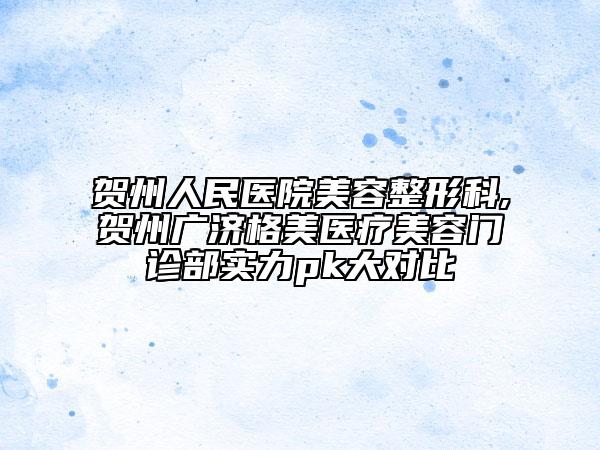 贺州人民医院美容整形科,贺州广济格美医疗美容门诊部实力pk大对比