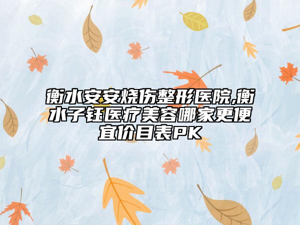 衡水安安烧伤整形医院,衡水子钰医疗美容哪家更便宜价目表PK