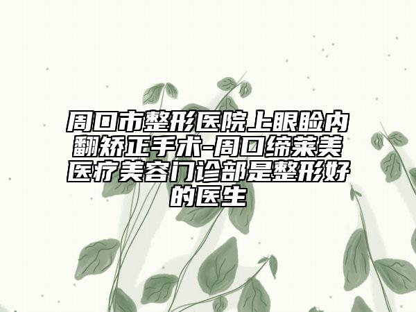 周口市整形医院上眼睑内翻矫正手术-周口缔莱美医疗美容门诊部是整形好的医生