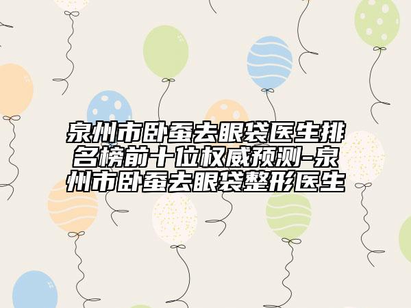 泉州市卧蚕去眼袋医生排名榜前十位权威预测-泉州市卧蚕去眼袋整形医生