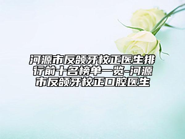 河源市反颌牙校正医生排行前十名榜单一览-河源市反颌牙校正口腔医生