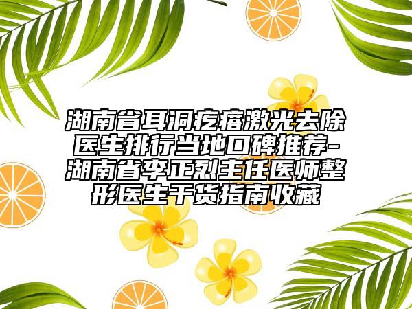 湖南省耳洞疙瘩激光去除医生排行当地口碑推荐-湖南省李正烈主任医师整形医生干货指南收藏