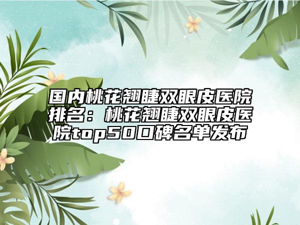 国内桃花翘睫双眼皮医院排名：桃花翘睫双眼皮医院top50口碑名单发布