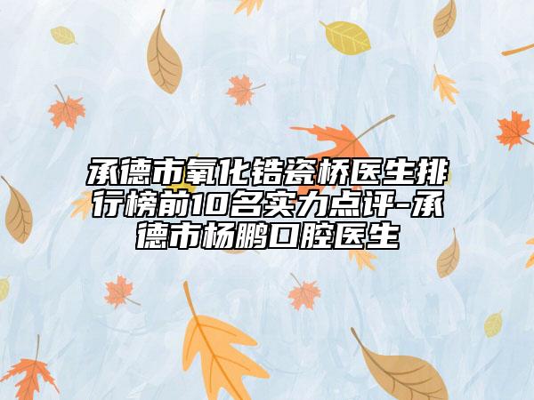 承德市氧化锆瓷桥医生排行榜前10名实力点评-承德市杨鹏口腔医生