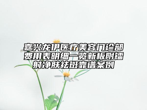 嘉兴龙伊医疗美容门诊部费用表明细一览新板附镭射净肤祛斑靠谱案例