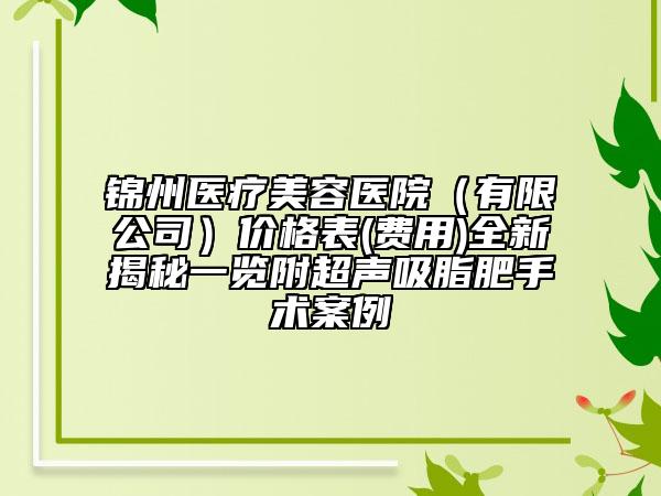 锦州医疗美容医院（有限公司）价格表(费用)全新揭秘一览附超声吸脂肥手术案例