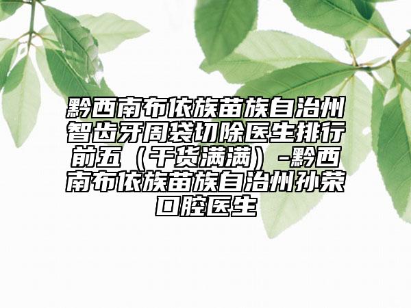 黔西南布依族苗族自治州智齿牙周袋切除医生排行前五（干货满满）-黔西南布依族苗族自治州孙荣口腔医生