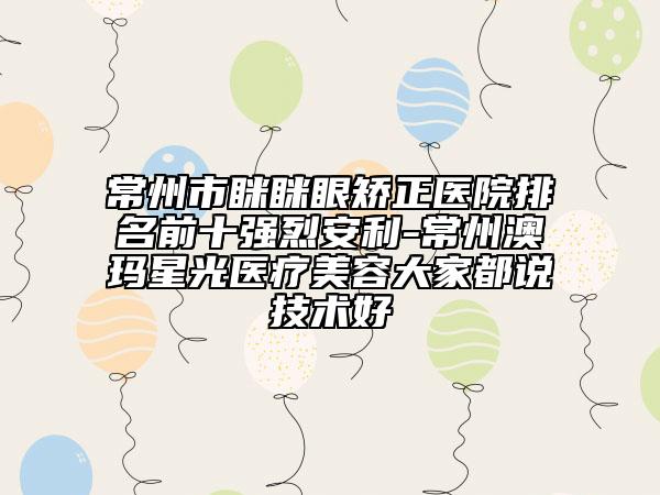 常州市眯眯眼矫正医院排名前十强烈安利-常州澳玛星光医疗美容大家都说技术好