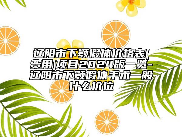 辽阳市下颚假体价格表(费用)项目2024版一览-辽阳市下颚假体手术一般什么价位