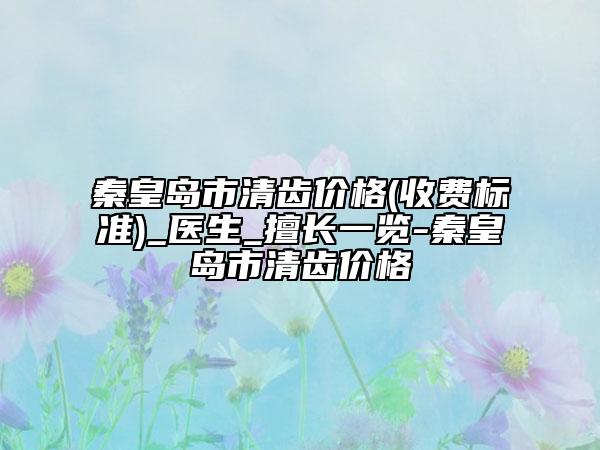 秦皇岛市清齿价格(收费标准)_医生_擅长一览-秦皇岛市清齿价格