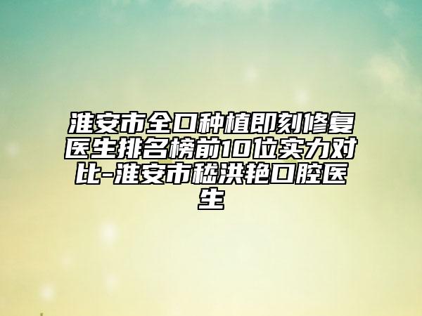 淮安市全口种植即刻修复医生排名榜前10位实力对比-淮安市嵇洪艳口腔医生