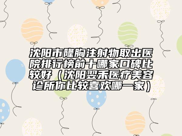 沈阳市隆胸注射物取出医院排行榜前十哪家口碑比较好（沈阳翌禾医疗美容诊所你比较喜欢哪一家）