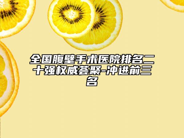 全国腹壁手术医院排名二十强权威荟聚-冲进前三名