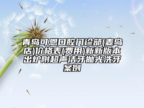 青岛可恩口腔门诊部(麦岛店)价格表(费用)新新版本出炉附超声洁牙抛光洗牙案例