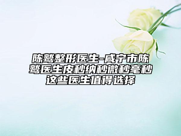 陈鹫整形医生-咸宁市陈鹫医生皮秒纳秒微秒毫秒这些医生值得选择