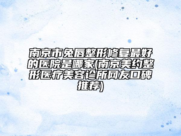 南京市兔唇整形修复最好的医院是哪家(南京美约整形医疗美容诊所网友口碑推荐)