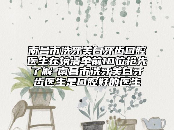 南昌市洗牙美白牙齿口腔医生在榜清单前10位抢先了解-南昌市洗牙美白牙齿医生是口腔好的医生