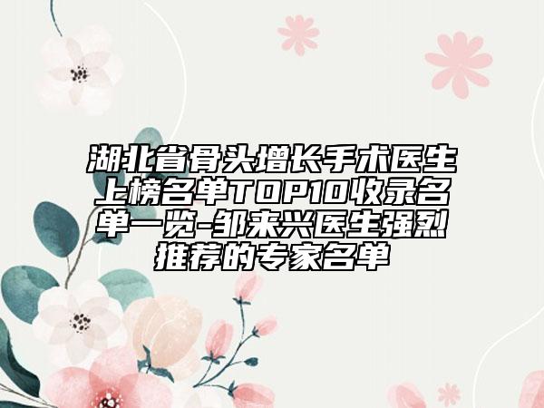 湖北省骨头增长手术医生上榜名单TOP10收录名单一览-邹来兴医生强烈推荐的专家名单