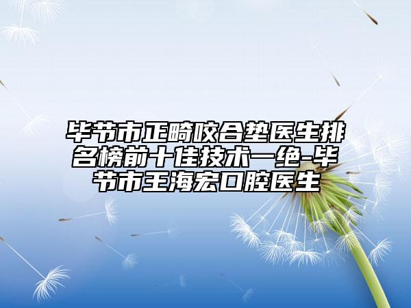 毕节市正畸咬合垫医生排名榜前十佳技术一绝-毕节市王海宏口腔医生