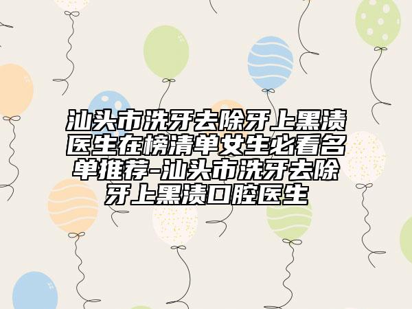 汕头市洗牙去除牙上黑渍医生在榜清单女生必看名单推荐-汕头市洗牙去除牙上黑渍口腔医生