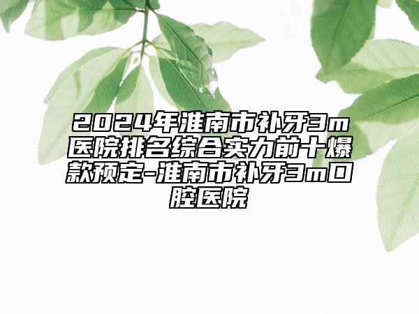 2024年淮南市补牙3m医院排名综合实力前十爆款预定-淮南市补牙3m口腔医院