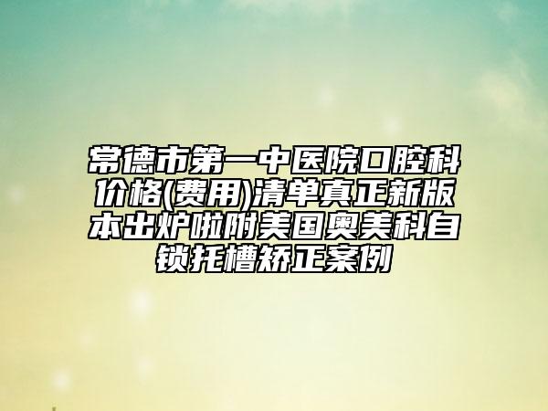 常德市第一中医院口腔科价格(费用)清单真正新版本出炉啦附美国奥美科自锁托槽矫正案例