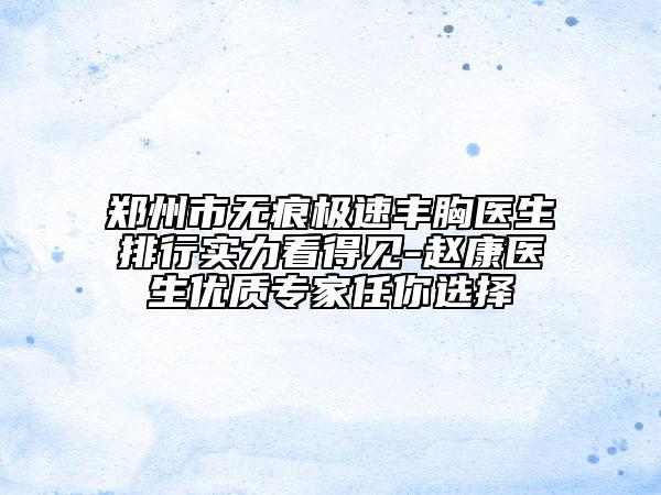 郑州市无痕极速丰胸医生排行实力看得见-赵康医生优质专家任你选择