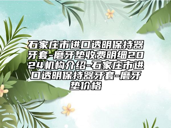 石家庄市进口透明保持器牙套-磨牙垫收费明细2024机构介绍-石家庄市进口透明保持器牙套-磨牙垫价格