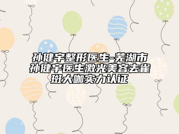 孙健宇整形医生-芜湖市孙健宇医生激光美容去雀斑大咖实力认证