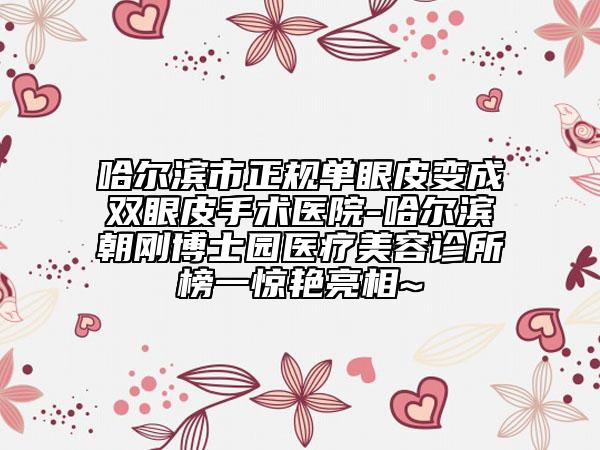 哈尔滨市正规单眼皮变成双眼皮手术医院-哈尔滨朝刚博士园医疗美容诊所榜一惊艳亮相~